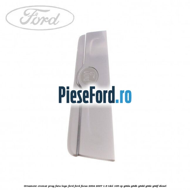 Ornament cromat prag fata logo Ford Ford Focus 2004-2007 1.6 TDCi 109 cp G8DA, G8DB, G8DD, G8DE, G8DF diesel
