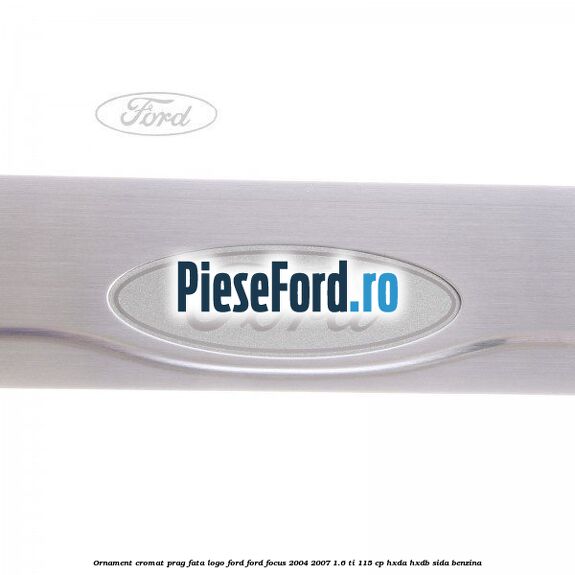 Ornament cromat prag fata logo Ford Ford Focus 2004-2007 1.6 Ti 115 cp HXDA, HXDB, SIDA benzina