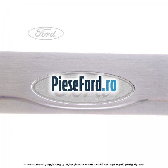 Ornament cromat prag fata logo Ford Ford Focus 2004-2007 2.0 TDCi 136 cp G6DA, G6DB, G6DD, G6DG diesel