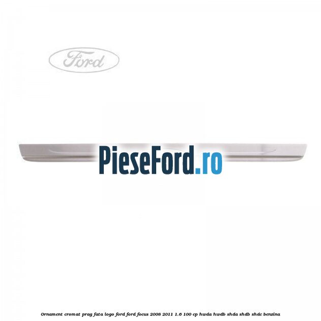 Ornament cromat prag fata logo Ford Ford Focus 2008-2011 1.6 100 cp Ornament cromat prag fata logo Ford Ford Focus 2008-2011 1.6 100 cp HWDA, HWDB, SHDA, SHDB, SHDC benzina