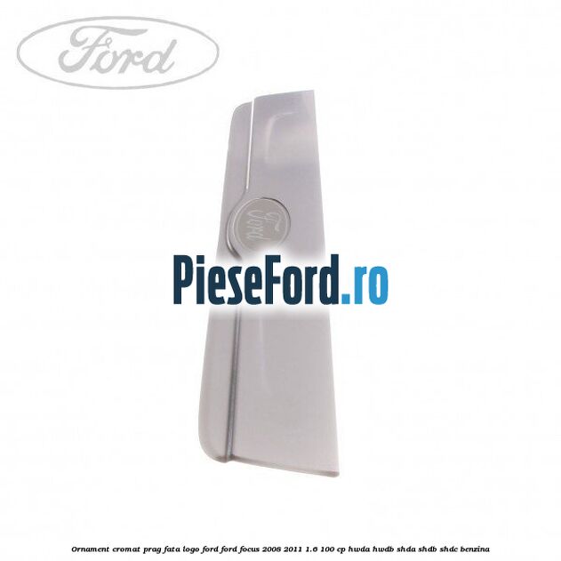 Ornament cromat prag fata logo Ford Ford Focus 2008-2011 1.6 100 cp Ornament cromat prag fata logo Ford Ford Focus 2008-2011 1.6 100 cp HWDA, HWDB, SHDA, SHDB, SHDC benzina