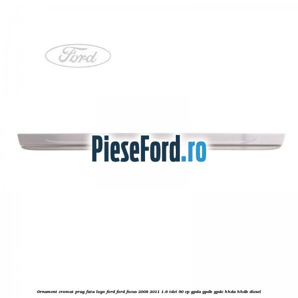 Ornament cromat prag fata logo Ford Ford Focus 2008-2011 1.6 TDCi 90 cp GPDA, GPDB, GPDC, HHDA, HHDB diesel