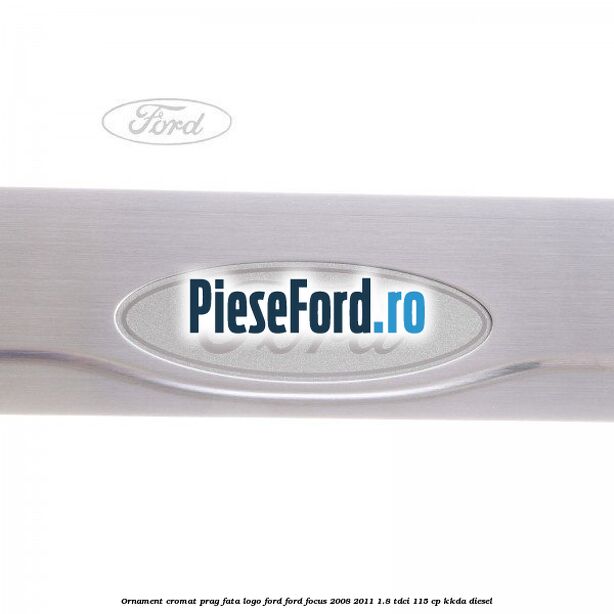 Ornament cromat prag fata logo Ford Ford Focus 2008-2011 1.8 TDCi 115 cp KKDA diesel