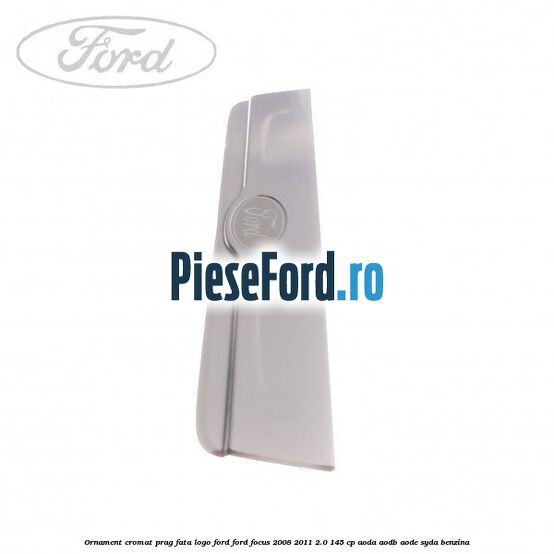 Ornament cromat prag fata logo Ford Ford Focus 2008-2011 2.0 145 cp AODA, AODB, AODE, SYDA benzina