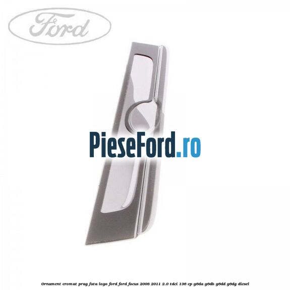Ornament cromat prag fata logo Ford Ford Focus 2008-2011 2.0 TDCi 136 cp G6DA, G6DB, G6DD, G6DG diesel