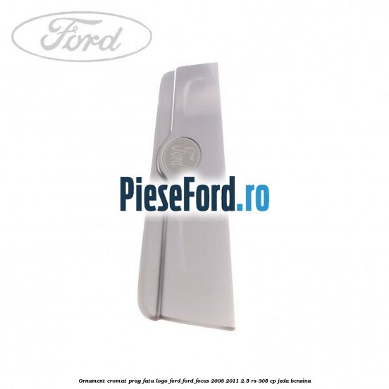 Ornament cromat prag fata logo Ford Ford Focus 2008-2011 2.5 RS 305 cp JZDA benzina