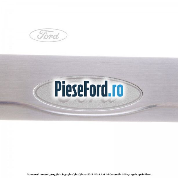 Ornament cromat prag fata logo Ford Ford Focus 2011-2014 1.6 TDCi ECOnetic 105 cp Ornament cromat prag fata logo Ford Ford Focus 2011-2014 1.6 TDCi ECOnetic 105 cp NGDA, NGDB diesel