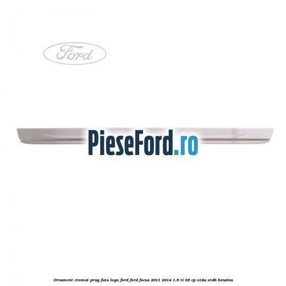 Ornament cromat prag fata logo Ford Ford Focus 2011-2014 1.6 Ti 85 cp XTDA, XTDB benzina