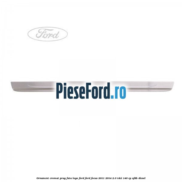 Ornament cromat prag fata logo Ford Ford Focus 2011-2014 2.0 TDCi 140 cp Ornament cromat prag fata logo Ford Ford Focus 2011-2014 2.0 TDCi 140 cp UFDB diesel