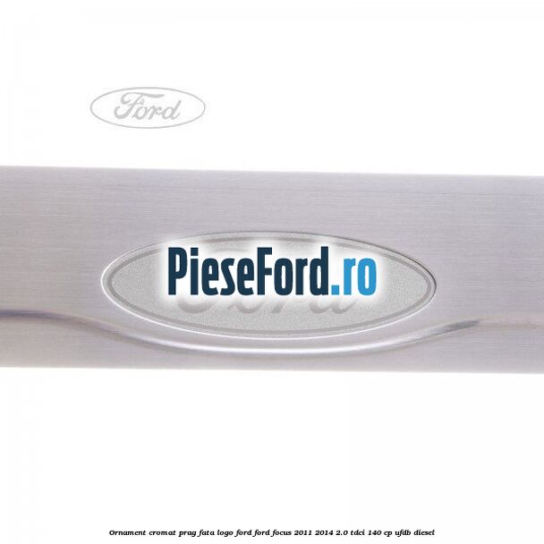 Ornament cromat prag fata logo Ford Ford Focus 2011-2014 2.0 TDCi 140 cp Ornament cromat prag fata logo Ford Ford Focus 2011-2014 2.0 TDCi 140 cp UFDB diesel