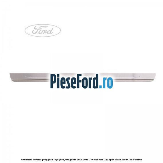 Ornament cromat prag fata logo Ford Ford Focus 2014-2018 1.0 EcoBoost 125 cp M1DA, M1DC, M1DD benzina