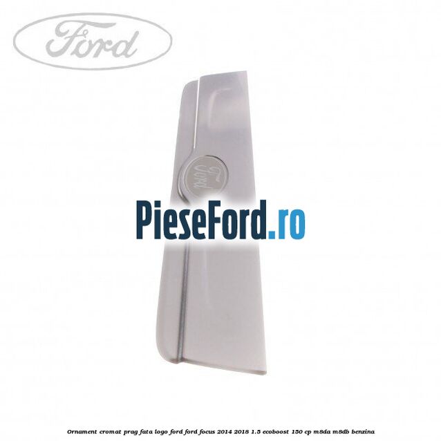 Ornament cromat prag fata logo Ford Ford Focus 2014-2018 1.5 EcoBoost 150 cp M8DA, M8DB benzina