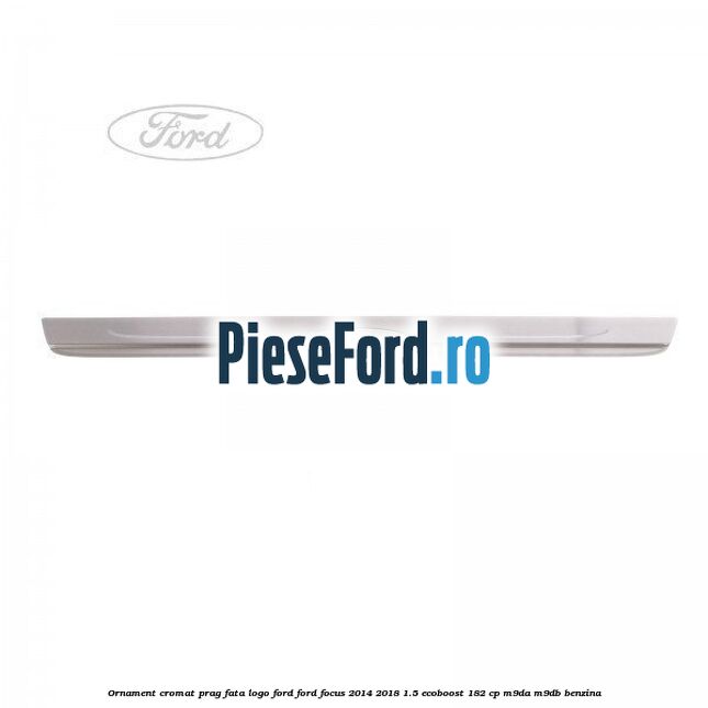 Ornament cromat prag fata logo Ford Ford Focus 2014-2018 1.5 EcoBoost 182 cp M9DA, M9DB benzina