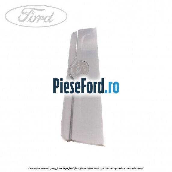 Ornament cromat prag fata logo Ford Ford Focus 2014-2018 1.5 TDCi 95 cp XXDA, XXDC, XXDD diesel