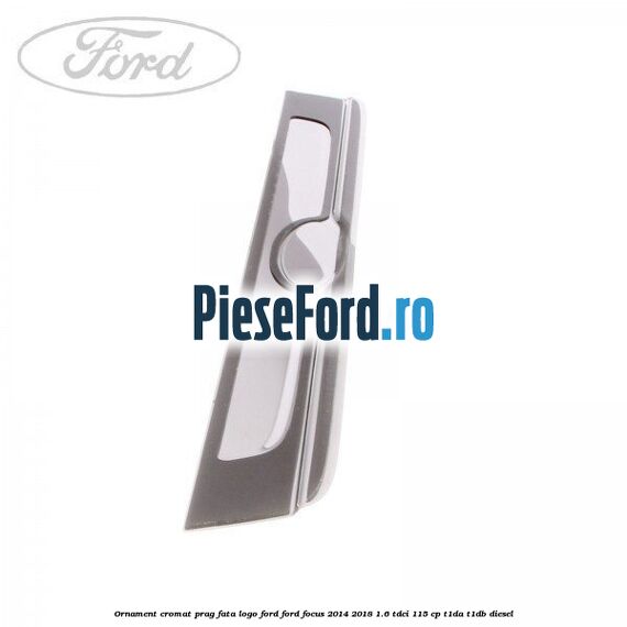 Ornament cromat prag fata logo Ford Ford Focus 2014-2018 1.6 TDCi 115 cp Ornament cromat prag fata logo Ford Ford Focus 2014-2018 1.6 TDCi 115 cp T1DA, T1DB diesel