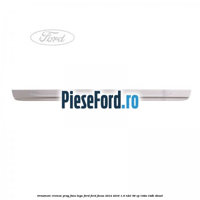 Ornament cromat prag fata logo Ford Ford Focus 2014-2018 1.6 TDCi 95 cp T3DA, T3DB diesel