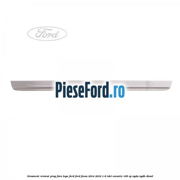 Ornament cromat prag fata logo Ford Ford Focus 2014-2018 1.6 TDCi ECOnetic 105 cp NGDA, NGDB diesel