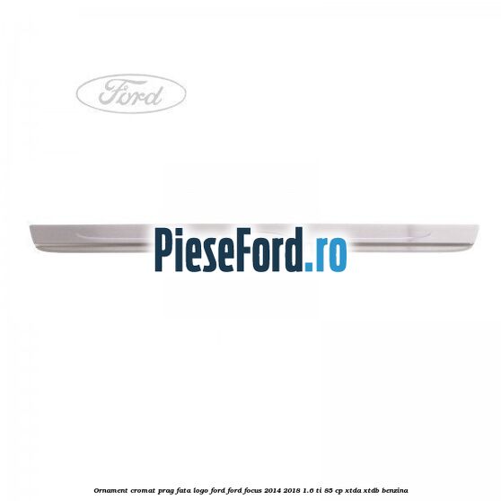 Ornament cromat prag fata logo Ford Ford Focus 2014-2018 1.6 Ti 85 cp XTDA, XTDB benzina