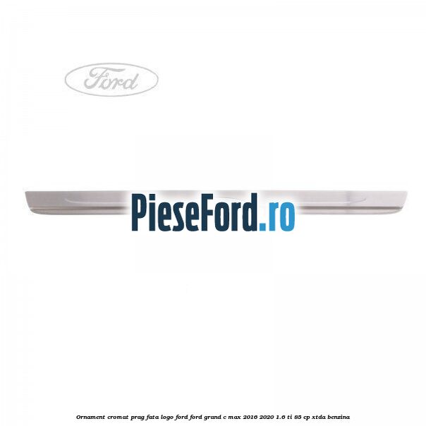 Ornament cromat prag fata logo Ford Ford Grand C-Max 2016-2020 1.6 Ti 85 cp Ornament cromat prag fata logo Ford Ford Grand C-Max 2016-2020 1.6 Ti 85 cp XTDA benzina