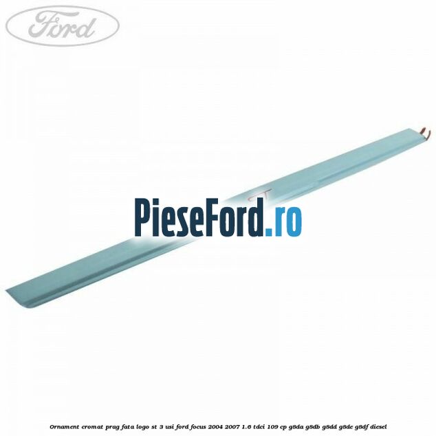 Ornament cromat prag fata logo ST 3 usi Ford Focus 2004-2007 1.6 TDCi 109 cp G8DA, G8DB, G8DD, G8DE, G8DF diesel