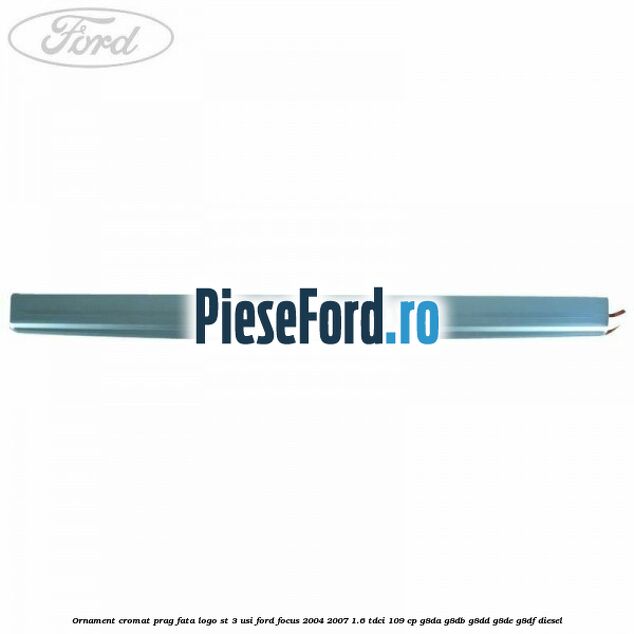 Ornament cromat prag fata logo ST 3 usi Ford Focus 2004-2007 1.6 TDCi 109 cp G8DA, G8DB, G8DD, G8DE, G8DF diesel