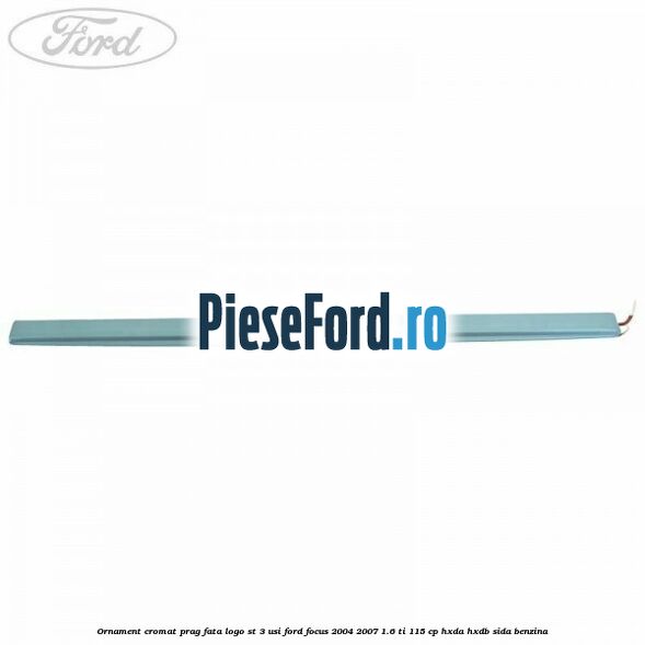 Ornament cromat prag fata logo ST 3 usi Ford Focus 2004-2007 1.6 Ti 115 cp Ornament cromat prag fata logo ST 3 usi Ford Focus 2004-2007 1.6 Ti 115 cp HXDA, HXDB, SIDA benzina