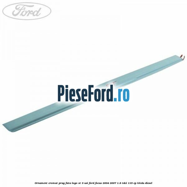 Ornament cromat prag fata logo ST 3 usi Ford Focus 2004-2007 1.8 TDCi 115 cp KKDA diesel