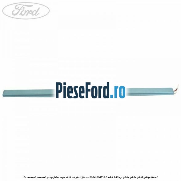 Ornament cromat prag fata logo ST 3 usi Ford Focus 2004-2007 2.0 TDCi 136 cp Ornament cromat prag fata logo ST 3 usi Ford Focus 2004-2007 2.0 TDCi 136 cp G6DA, G6DB, G6DD, G6DG diesel