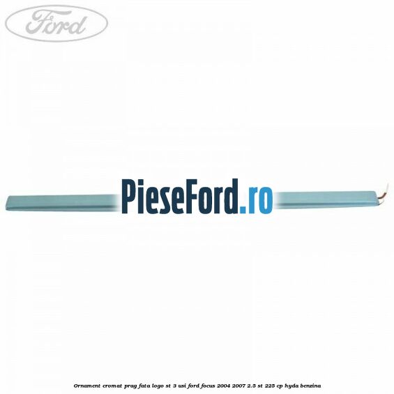 Ornament cromat prag fata logo ST 3 usi Ford Focus 2004-2007 2.5 ST 225 cp HYDA benzina