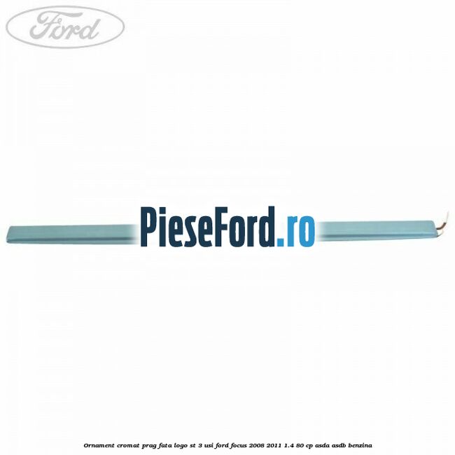 Ornament cromat prag fata logo ST 3 usi Ford Focus 2008-2011 1.4 80 cp ASDA, ASDB benzina