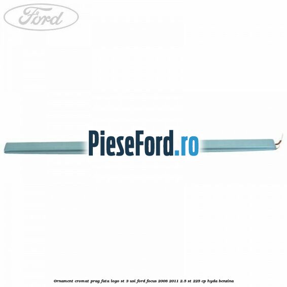 Ornament cromat prag fata logo ST 3 usi Ford Focus 2008-2011 2.5 ST 225 cp HYDA benzina