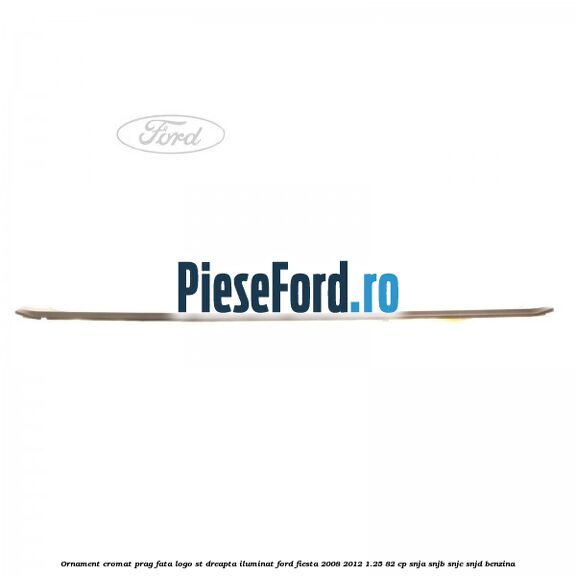 Ornament cromat prag fata logo ST dreapta iluminat Ford Fiesta 2008-2012 1.25 82 cp SNJA, SNJB, SNJC, SNJD benzina
