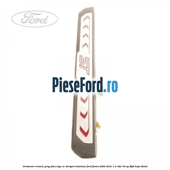 Ornament cromat prag fata logo ST dreapta iluminat Ford Fiesta 2008-2012 1.4 TDCi 70 cp F6JD, KVJA diesel