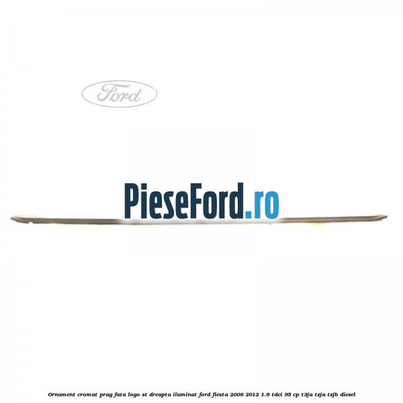 Ornament cromat prag fata logo ST dreapta iluminat Ford Fiesta 2008-2012 1.6 TDCi 95 cp T3JA, TZJA, TZJB diesel