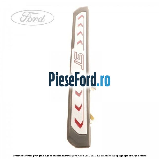 Ornament cromat prag fata logo ST dreapta iluminat Ford Fiesta 2013-2017 1.0 EcoBoost 100 cp SFJA, SFJB, SFJC, SFJD benzina