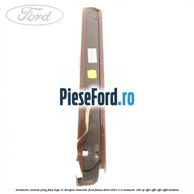 Ornament cromat prag fata logo ST dreapta iluminat Ford Fiesta 2013-2017 1.0 EcoBoost 100 cp Ornament cromat prag fata logo ST dreapta iluminat Ford Fiesta 2013-2017 1.0 EcoBoost 100 cp SFJA, SFJB, SFJC, SFJD benzina