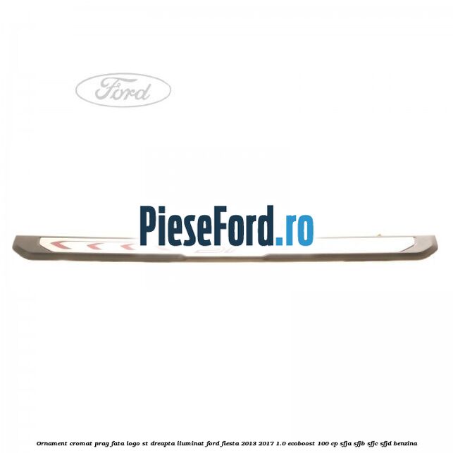 Ornament cromat prag fata logo ST dreapta iluminat Ford Fiesta 2013-2017 1.0 EcoBoost 100 cp Ornament cromat prag fata logo ST dreapta iluminat Ford Fiesta 2013-2017 1.0 EcoBoost 100 cp SFJA, SFJB, SFJC, SFJD benzina
