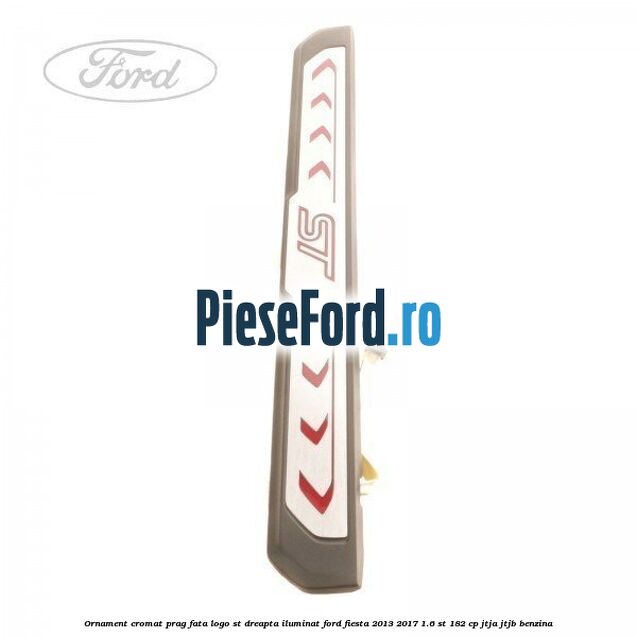 Ornament cromat prag fata logo ST dreapta iluminat Ford Fiesta 2013-2017 1.6 ST 182 cp JTJA, JTJB benzina
