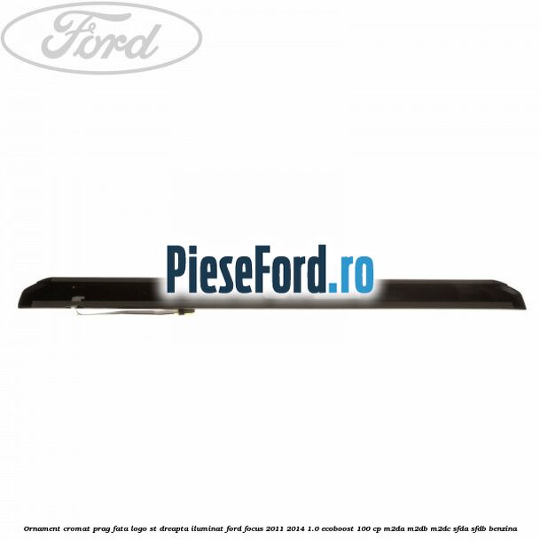 Ornament cromat prag fata logo ST dreapta iluminat Ford Focus 2011-2014 1.0 EcoBoost 100 cp M2DA, M2DB, M2DC, SFDA, SFDB benzina