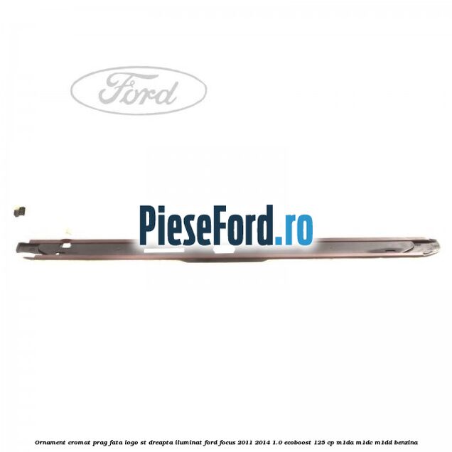 Ornament cromat prag fata logo ST dreapta iluminat Ford Focus 2011-2014 1.0 EcoBoost 125 cp M1DA, M1DC, M1DD benzina