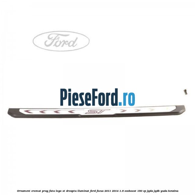 Ornament cromat prag fata logo ST dreapta iluminat Ford Focus 2011-2014 1.6 EcoBoost 150 cp JQDA, JQDB, YUDA benzina