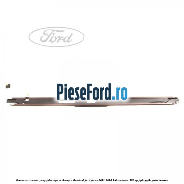 Ornament cromat prag fata logo ST dreapta iluminat Ford Focus 2011-2014 1.6 EcoBoost 150 cp Ornament cromat prag fata logo ST dreapta iluminat Ford Focus 2011-2014 1.6 EcoBoost 150 cp JQDA, JQDB, YUDA benzina