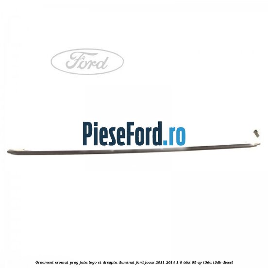 Ornament cromat prag fata logo ST dreapta iluminat Ford Focus 2011-2014 1.6 TDCi 95 cp T3DA, T3DB diesel