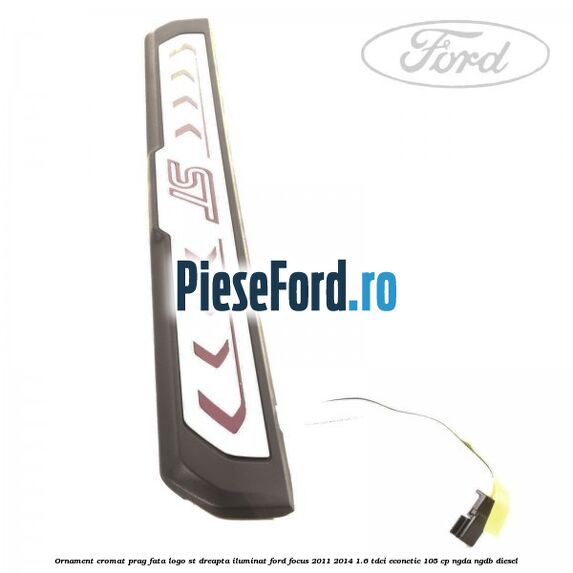 Ornament cromat prag fata logo ST dreapta iluminat Ford Focus 2011-2014 1.6 TDCi ECOnetic 105 cp NGDA, NGDB diesel
