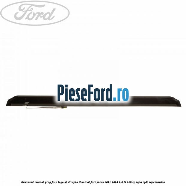Ornament cromat prag fata logo ST dreapta iluminat Ford Focus 2011-2014 1.6 Ti 105 cp Ornament cromat prag fata logo ST dreapta iluminat Ford Focus 2011-2014 1.6 Ti 105 cp IQDA, IQDB, IQDC benzina