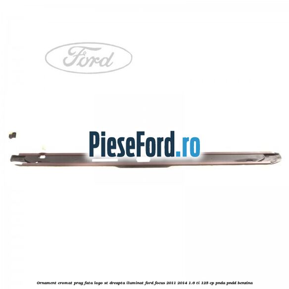 Ornament cromat prag fata logo ST dreapta iluminat Ford Focus 2011-2014 1.6 Ti 125 cp Ornament cromat prag fata logo ST dreapta iluminat Ford Focus 2011-2014 1.6 Ti 125 cp PNDA, PNDD benzina