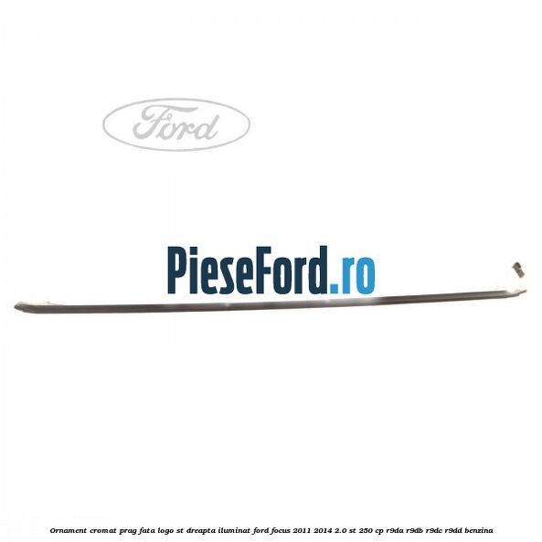 Ornament cromat prag fata logo ST dreapta iluminat Ford Focus 2011-2014 2.0 ST 250 cp Ornament cromat prag fata logo ST dreapta iluminat Ford Focus 2011-2014 2.0 ST 250 cp R9DA, R9DB, R9DC, R9DD benzina