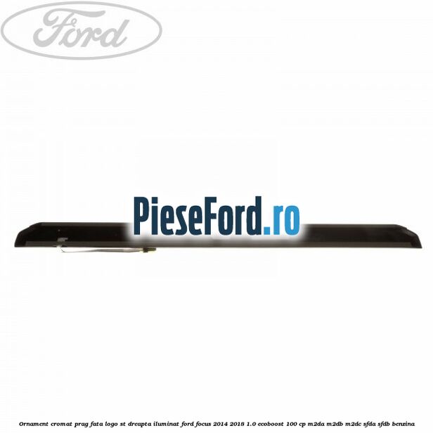 Ornament cromat prag fata logo ST dreapta iluminat Ford Focus 2014-2018 1.0 EcoBoost 100 cp M2DA, M2DB, M2DC, SFDA, SFDB benzina