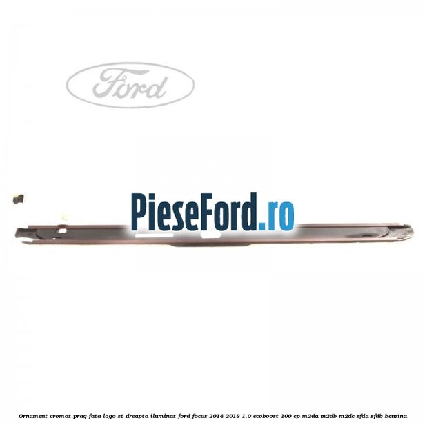 Ornament cromat prag fata logo ST dreapta iluminat Ford Focus 2014-2018 1.0 EcoBoost 100 cp M2DA, M2DB, M2DC, SFDA, SFDB benzina