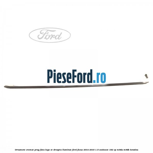 Ornament cromat prag fata logo ST dreapta iluminat Ford Focus 2014-2018 1.5 EcoBoost 182 cp M9DA, M9DB benzina